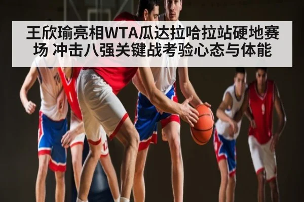 王欣瑜亮相WTA瓜达拉哈拉站硬地赛场 冲击八强关键战考验心态与体能